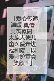 爱心传递温暖 真情共筑家园｜太原天使儿童医院走进福利院，以爱守护童真笑颜！