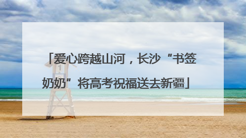 爱心跨越山河，长沙“书签奶奶”将高考祝福送去新疆