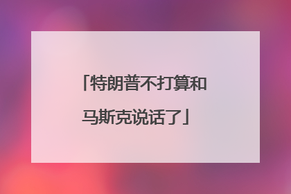 特朗普不打算和马斯克说话了