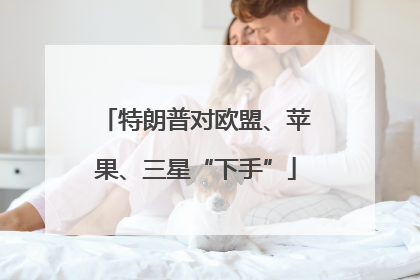 特朗普对欧盟、苹果、三星“下手”