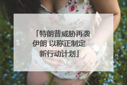 特朗普威胁再袭伊朗 以称正制定新行动计划