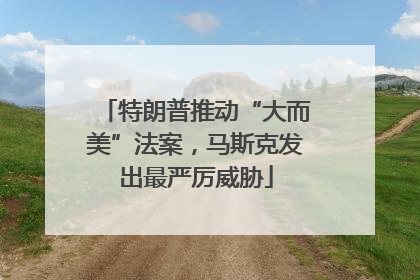 特朗普推动“大而美”法案，马斯克发出最严厉威胁