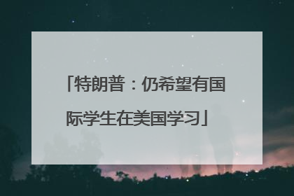 特朗普：仍希望有国际学生在美国学习