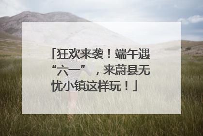 狂欢来袭！端午遇“六一”，来蔚县无忧小镇这样玩！
