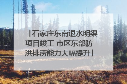 石家庄东南退水明渠项目竣工 市区东部防洪排涝能力大幅提升