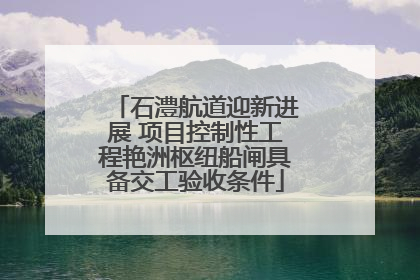 石澧航道迎新进展 项目控制性工程艳洲枢纽船闸具备交工验收条件