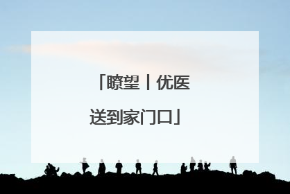 瞭望丨优医送到家门口