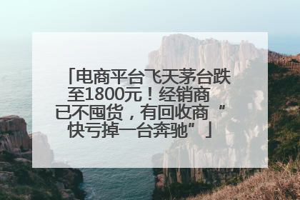 电商平台飞天茅台跌至1800元！经销商已不囤货，有回收商“快亏掉一台奔驰”