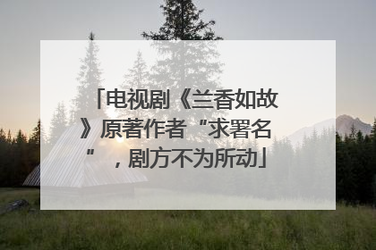 电视剧《兰香如故》原著作者“求署名”，剧方不为所动