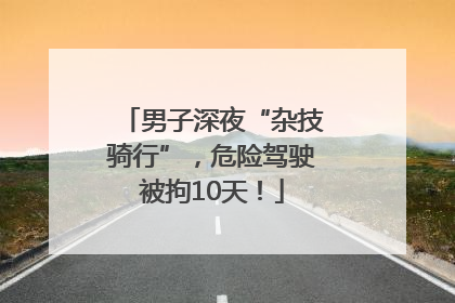 男子深夜“杂技骑行”，危险驾驶被拘10天！