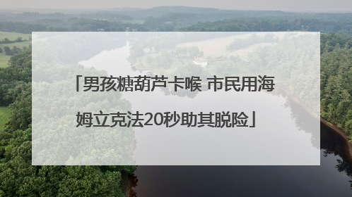 男孩糖葫芦卡喉 市民用海姆立克法20秒助其脱险