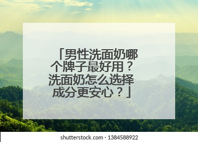男性洗面奶哪个牌子最好用？洗面奶怎么选择成分更安心？