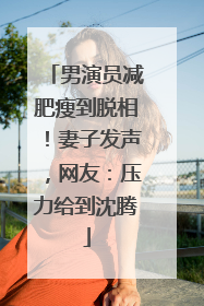 男演员减肥瘦到脱相！妻子发声，网友：压力给到沈腾