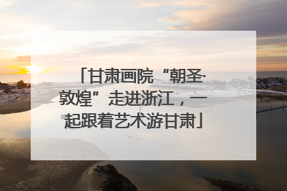 甘肃画院“朝圣·敦煌”走进浙江，一起跟着艺术游甘肃