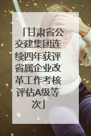 甘肃省公交建集团连续四年获评省属企业改革工作考核评估A级等次