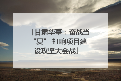 甘肃华亭：奋战当“夏” 打响项目建设攻坚大会战