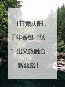 甘肃庆阳：千年香包“绣”出文旅融合新丝路