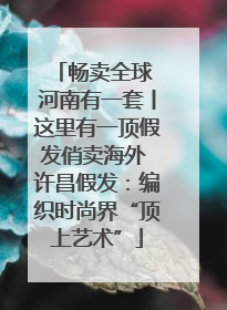 畅卖全球 河南有一套丨这里有一顶假发俏卖海外 许昌假发：编织时尚界“顶上艺术”