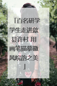 百名研学学生走进歙县许村 用画笔描摹徽风皖韵之美