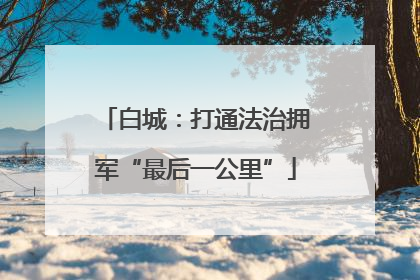 白城：打通法治拥军“最后一公里”
