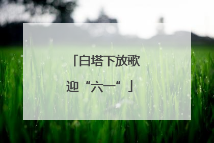白塔下放歌迎“六一”