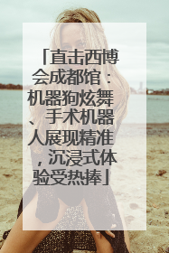直击西博会成都馆：机器狗炫舞、手术机器人展现精准，沉浸式体验受热捧