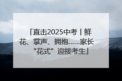直击2025中考丨鲜花、掌声、拥抱……家长“花式”迎接考生