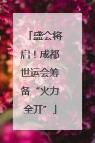 盛会将启！成都世运会筹备“火力全开”