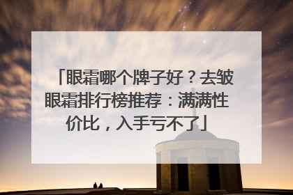 眼霜哪个牌子好？去皱眼霜排行榜推荐：满满性价比，入手亏不了