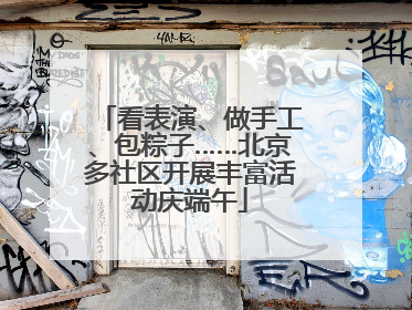 看表演、做手工、包粽子……北京多社区开展丰富活动庆端午