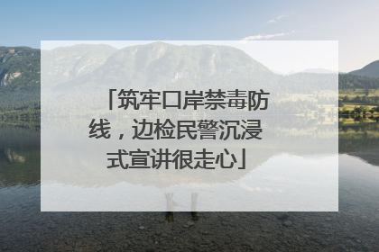 筑牢口岸禁毒防线，边检民警沉浸式宣讲很走心