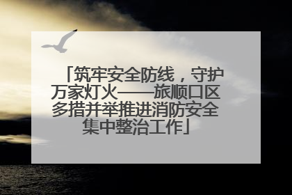 筑牢安全防线，守护万家灯火——旅顺口区多措并举推进消防安全集中整治工作