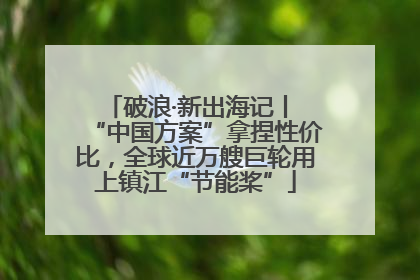 破浪·新出海记丨 “中国方案”拿捏性价比，全球近万艘巨轮用上镇江“节能桨”