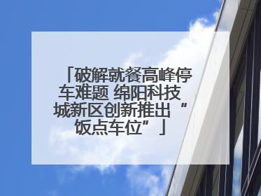 破解就餐高峰停车难题 绵阳科技城新区创新推出“饭点车位”