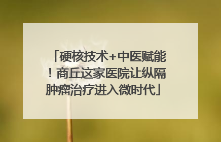 硬核技术+中医赋能！商丘这家医院让纵隔肿瘤治疗进入微时代