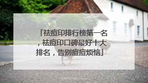 祛痘印排行榜第一名，祛痘印口碑最好十大排名，告别痘痘烦恼