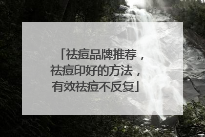 祛痘品牌推荐，祛痘印好的方法，有效祛痘不反复