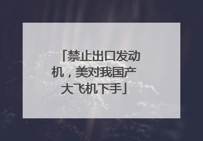禁止出口发动机，美对我国产大飞机下手