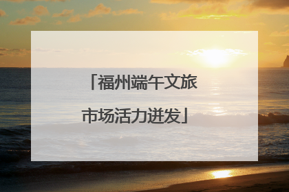 福州端午文旅市场活力迸发