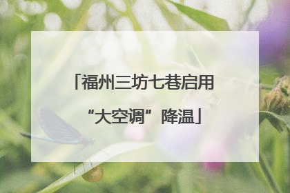 福州三坊七巷启用“大空调”降温