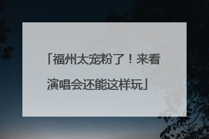 福州太宠粉了！来看演唱会还能这样玩