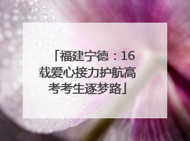 福建宁德：16载爱心接力护航高考考生逐梦路