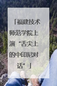 福建技术师范学院上演“舌尖上的中印尼对话”