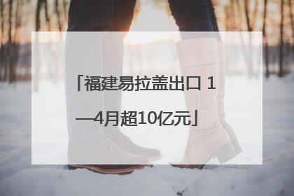 福建易拉盖出口 1—4月超10亿元