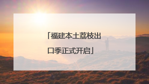 福建本土荔枝出口季正式开启