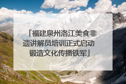 福建泉州洛江美食非遗讲解员培训正式启动 锻造文化传播铁军