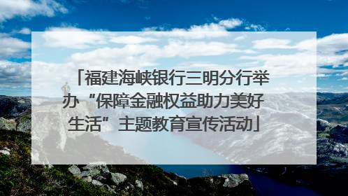 福建海峡银行三明分行举办“保障金融权益助力美好生活”主题教育宣传活动