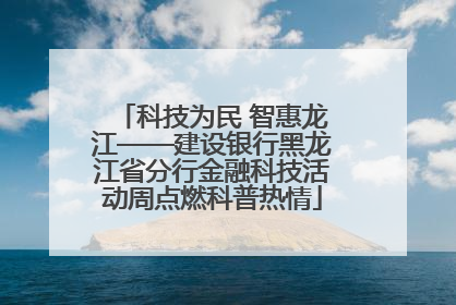 科技为民 智惠龙江——建设银行黑龙江省分行金融科技活动周点燃科普热情