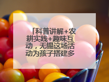 科普讲解+农耕实践+趣味互动，无锡这场活动为孩子搭建多元成长平台