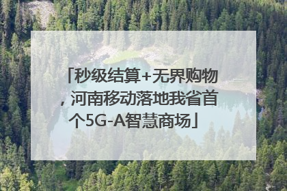 秒级结算+无界购物，河南移动落地我省首个5G-A智慧商场